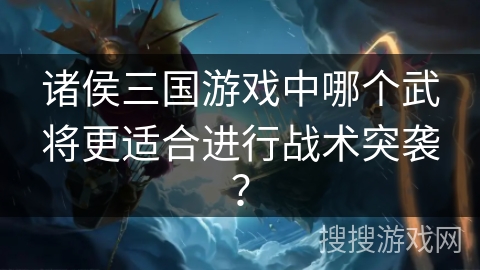 诸侯三国游戏中哪个武将更适合进行战术突袭？