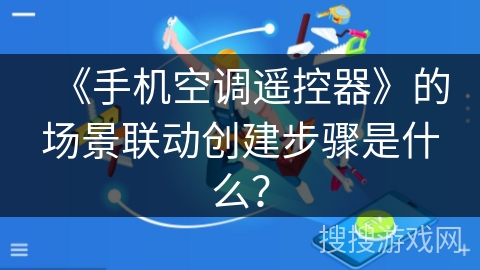 《手机空调遥控器》的场景联动创建步骤是什么？
