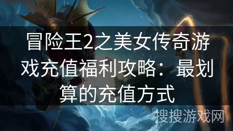 冒险王2之美女传奇游戏充值福利攻略:最划算的充值方式 冒险王2之美女传奇游戏充值福利攻略:最划算的充值方式