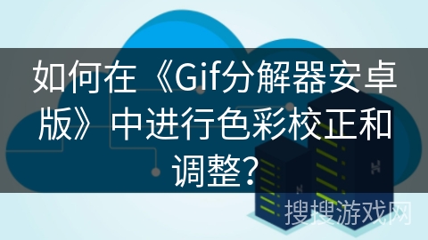 如何在《Gif分解器安卓版》中进行色彩校正和调整? 如何在《Gif分解器安卓版》中进行色彩校正和调整?