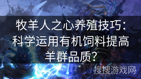 牧羊人之心养殖技巧:科学运用有机饲料提高羊群品质? 牧羊人之心养殖技巧:科学运用有机饲料提高羊群品质?