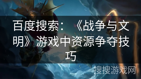 百度搜索：《战争与文明》游戏中资源争夺技巧