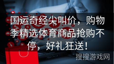 国运奇经尖叫价，购物季精选体育商品抢购不停，好礼狂送！