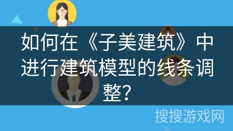 如何在《子美建筑》中进行建筑模型的线条调整？