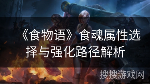 《食物语》食魂属性选择与强化路径解析