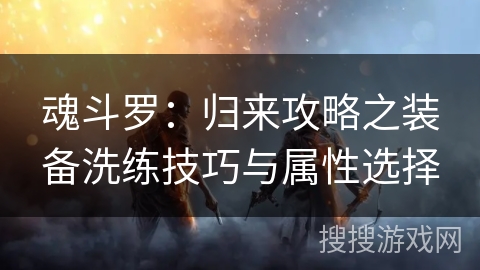 魂斗罗：归来攻略之装备洗练技巧与属性选择