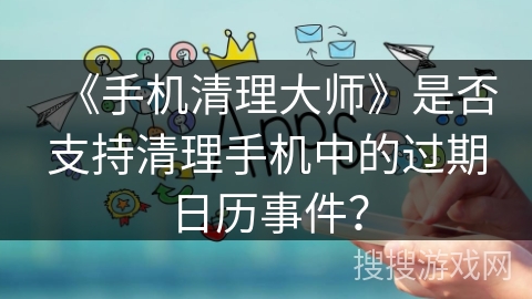 《手机清理大师》是否支持清理手机中的过期日历事件？