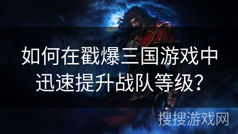 如何在戳爆三国游戏中迅速提升战队等级? 如何在戳爆三国游戏中迅速提升战队等级?