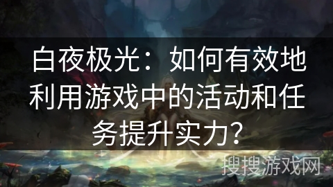 白夜极光：如何有效地利用游戏中的活动和任务提升实力？