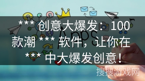  *** 创意大爆发：100款潮 *** 软件，让你在 *** 中大爆发创意！
