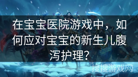 在宝宝医院游戏中，如何应对宝宝的新生儿腹泻护理？