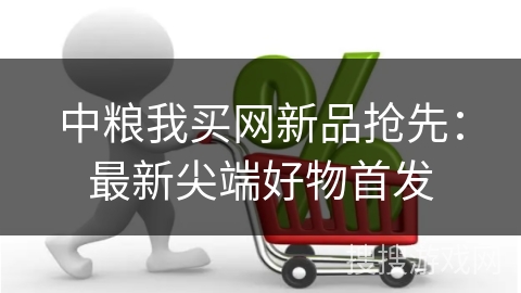 中粮我买网新品抢先：最新尖端好物首发