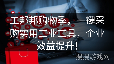 工邦邦购物季，一键采购实用工业工具，企业效益提升！