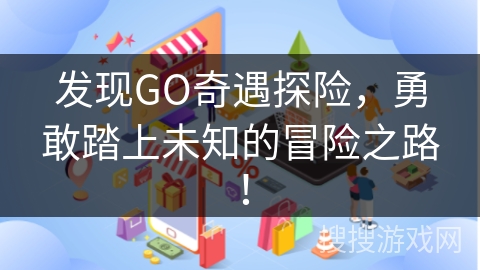 发现GO奇遇探险，勇敢踏上未知的冒险之路！