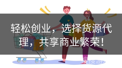 轻松创业,选择货源代理,共享商业繁荣!