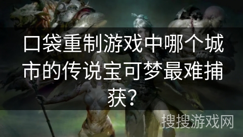口袋重制游戏中哪个城市的传说宝可梦最难捕获？
