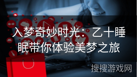 入梦奇妙时光:乙十睡眠带你体验美梦之旅