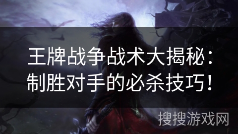 王牌战争战术大揭秘：制胜对手的必杀技巧！