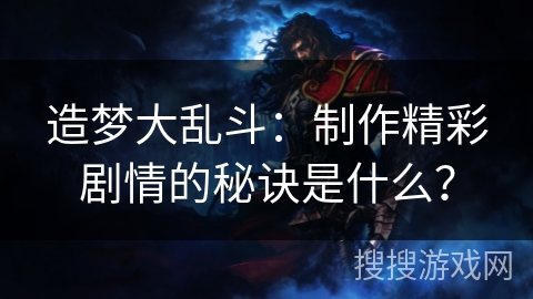 造梦大乱斗:制作精彩剧情的秘诀是什么? 造梦大乱斗:制作精彩剧情的秘诀是什么?