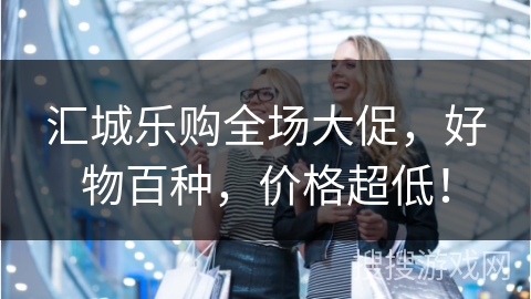 汇城乐购全场大促,好物百种,价格超低!