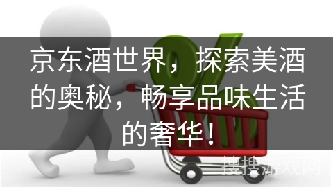京东酒世界,探索美酒的奥秘,畅享品味生活的奢华!