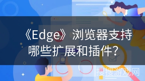 《Edge》浏览器支持哪些扩展和插件？