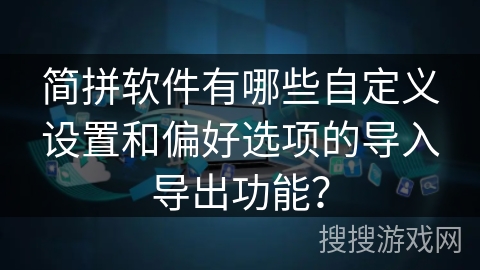 简拼软件有哪些自定义设置和偏好选项的导入导出功能？