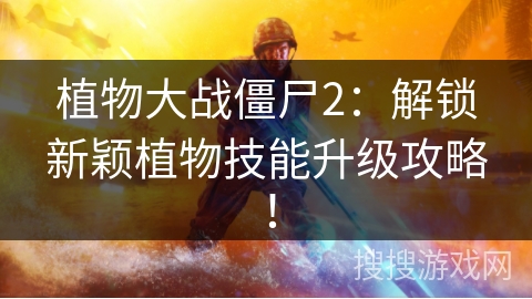 植物大战僵尸2：解锁新颖植物技能升级攻略！
