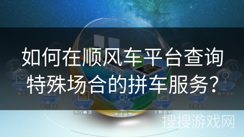 如何在顺风车平台查询特殊场合的拼车服务? 如何在顺风车平台查询特殊场合的拼车服务?
