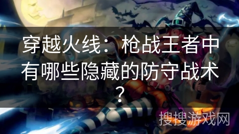 穿越火线：枪战王者中有哪些隐藏的防守战术？