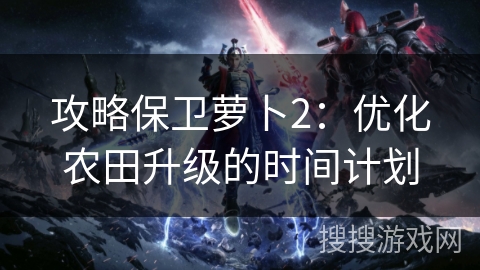 攻略保卫萝卜2:优化农田升级的时间计划 攻略保卫萝卜2:优化农田升级的时间计划
