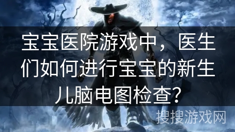 宝宝医院游戏中，医生们如何进行宝宝的新生儿脑电图检查？
