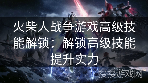 火柴人战争游戏高级技能解锁:解锁高级技能提升实力 火柴人战争游戏高级技能解锁:解锁高级技能提升实力