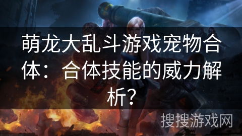 萌龙大乱斗游戏宠物合体：合体技能的威力解析？