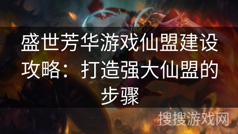 盛世芳华游戏仙盟建设攻略：打造强大仙盟的步骤