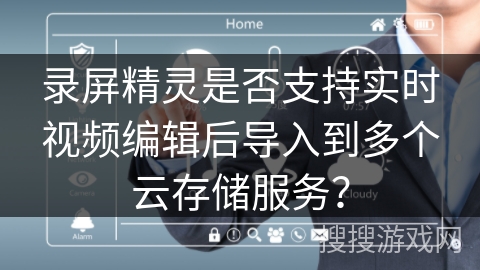 录屏精灵是否支持实时视频编辑后导入到多个云存储服务？
