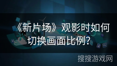 《新片场》观影时如何切换画面比例？