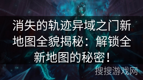 消失的轨迹异域之门新地图全貌揭秘：解锁全新地图的秘密！