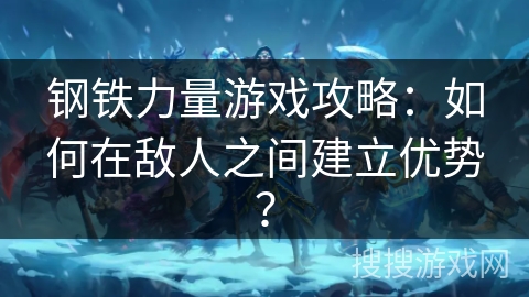 钢铁力量游戏攻略：如何在敌人之间建立优势？