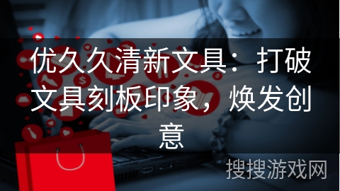 优久久清新文具:打破文具刻板印象,焕发创意