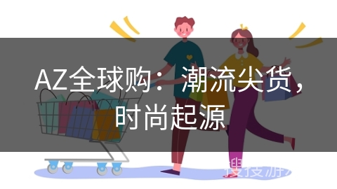 AZ全球购:潮流尖货,时尚起源