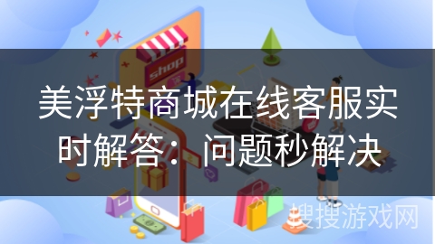 美浮特商城在线客服实时解答:问题秒解决