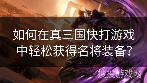 如何在真三国快打游戏中轻松获得名将装备? 如何在真三国快打游戏中轻松获得名将装备?