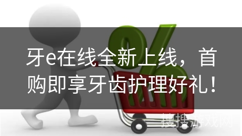 牙e在线全新上线，首购即享牙齿护理好礼！