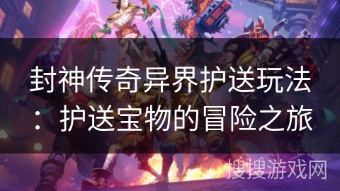 封神传奇异界护送玩法：护送宝物的冒险之旅