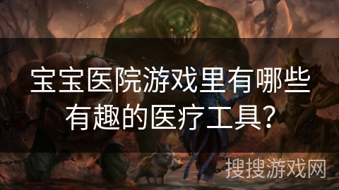 宝宝医院游戏里有哪些有趣的医疗工具？