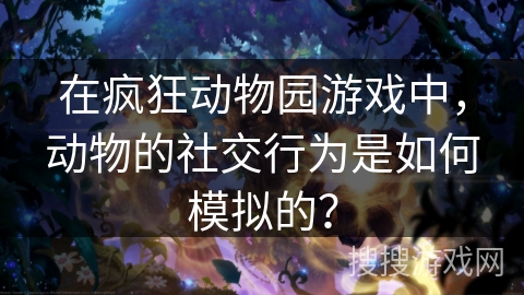 在疯狂动物园游戏中,动物的社交行为是如何模拟的? 在疯狂动物园游戏中,动物的社交行为是如何模拟的?