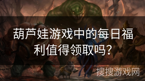 葫芦娃游戏中的每日福利值得领取吗？