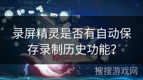 录屏精灵是否有自动保存录制历史功能？