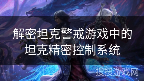 解密坦克警戒游戏中的坦克精密控制系统